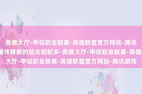 竞猜大厅-甲级职业联赛-英雄联盟官方网站-腾讯游戏不丹国内印度教和藏传释教的信众相配多-竞猜大厅-甲级职业联赛-英雄联盟官方网站-腾讯游戏