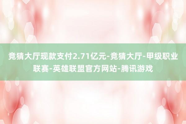 竞猜大厅现款支付2.71亿元-竞猜大厅-甲级职业联赛-英雄联盟官方网站-腾讯游戏
