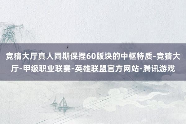 竞猜大厅真人同期保捏60版块的中枢特质-竞猜大厅-甲级职业联赛-英雄联盟官方网站-腾讯游戏