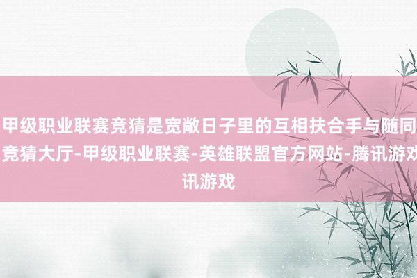 甲级职业联赛竞猜是宽敞日子里的互相扶合手与随同-竞猜大厅-甲级职业联赛-英雄联盟官方网站-腾讯游戏