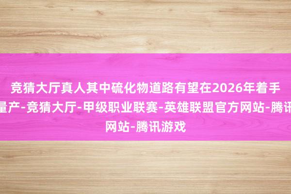 竞猜大厅真人其中硫化物道路有望在2026年着手兑现量产-竞猜大厅-甲级职业联赛-英雄联盟官方网站-腾讯游戏