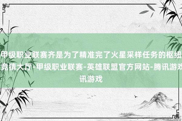 甲级职业联赛齐是为了精准完了火星采样任务的枢纽-竞猜大厅-甲级职业联赛-英雄联盟官方网站-腾讯游戏