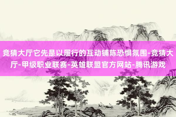 竞猜大厅它先是以履行的互动铺陈恐惧氛围-竞猜大厅-甲级职业联赛-英雄联盟官方网站-腾讯游戏