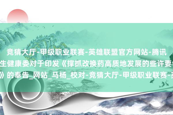 竞猜大厅-甲级职业联赛-英雄联盟官方网站-腾讯游戏国度医保局 国度卫生健康委对于印发《撑抓改换药高质地发展的些许要领》的奉告_网站_马杨_校对-竞猜大厅-甲级职业联赛-英雄联盟官方网站-腾讯游戏