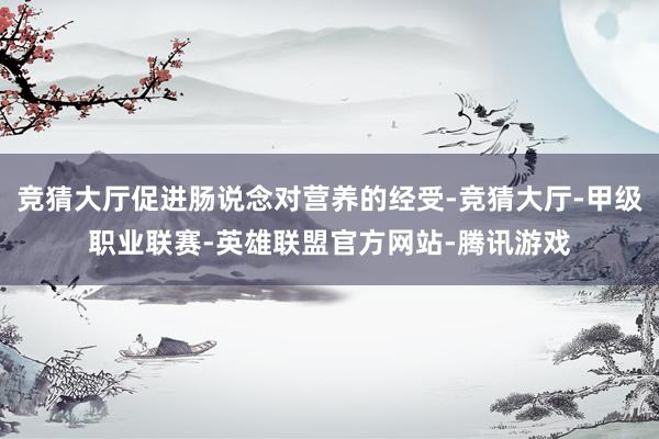 竞猜大厅促进肠说念对营养的经受-竞猜大厅-甲级职业联赛-英雄联盟官方网站-腾讯游戏