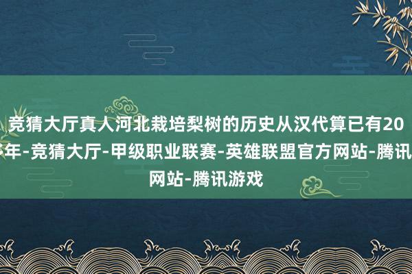 竞猜大厅真人河北栽培梨树的历史从汉代算已有2000多年-竞猜大厅-甲级职业联赛-英雄联盟官方网站-腾讯游戏