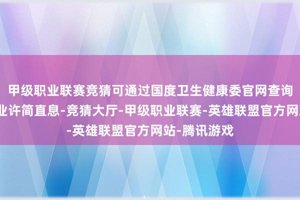 甲级职业联赛竞猜可通过国度卫生健康委官网查询医疗机构抓业许简直息-竞猜大厅-甲级职业联赛-英雄联盟官方网站-腾讯游戏