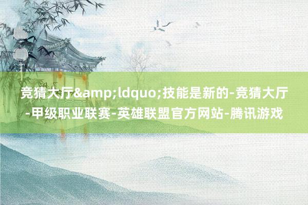 竞猜大厅&ldquo;技能是新的-竞猜大厅-甲级职业联赛-英雄联盟官方网站-腾讯游戏