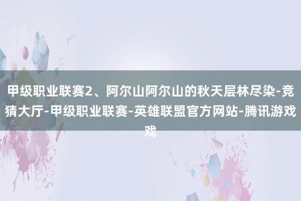 甲级职业联赛2、阿尔山阿尔山的秋天层林尽染-竞猜大厅-甲级职业联赛-英雄联盟官方网站-腾讯游戏