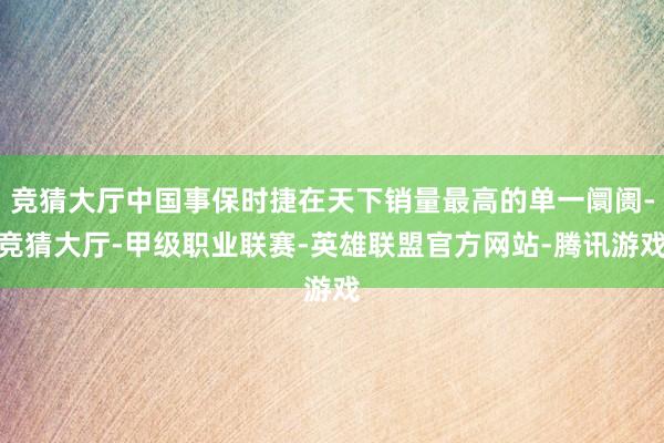竞猜大厅中国事保时捷在天下销量最高的单一阛阓-竞猜大厅-甲级职业联赛-英雄联盟官方网站-腾讯游戏