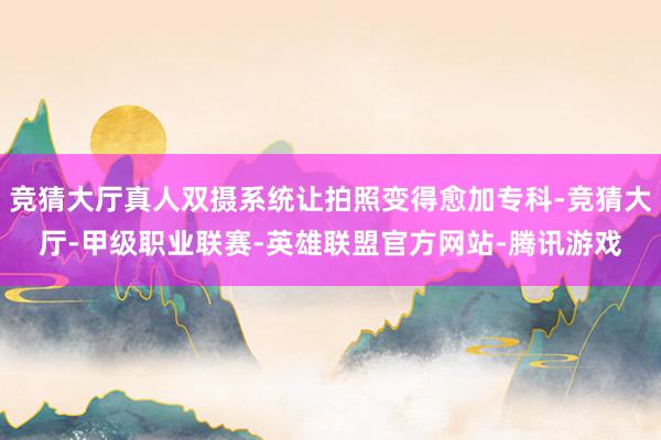 竞猜大厅真人双摄系统让拍照变得愈加专科-竞猜大厅-甲级职业联赛-英雄联盟官方网站-腾讯游戏