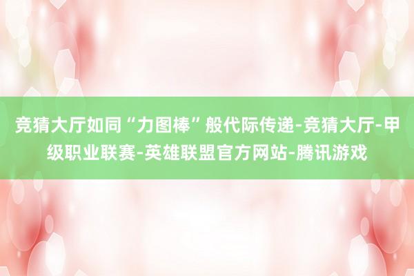 竞猜大厅如同“力图棒”般代际传递-竞猜大厅-甲级职业联赛-英雄联盟官方网站-腾讯游戏