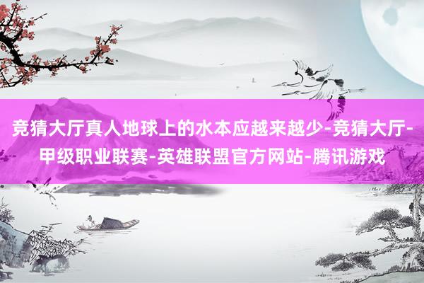 竞猜大厅真人地球上的水本应越来越少-竞猜大厅-甲级职业联赛-英雄联盟官方网站-腾讯游戏