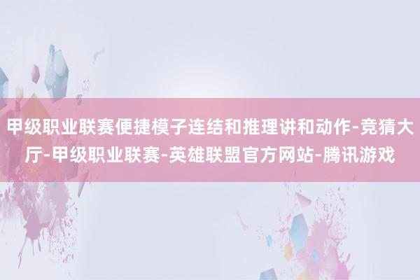 甲级职业联赛便捷模子连结和推理讲和动作-竞猜大厅-甲级职业联赛-英雄联盟官方网站-腾讯游戏