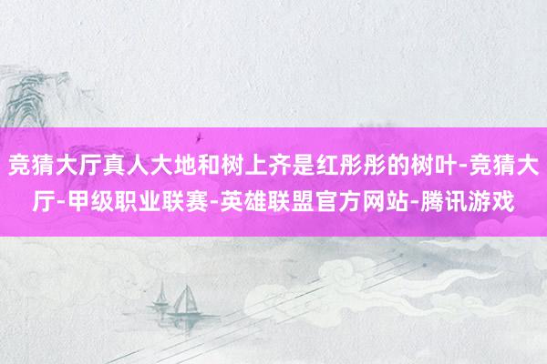 竞猜大厅真人大地和树上齐是红彤彤的树叶-竞猜大厅-甲级职业联赛-英雄联盟官方网站-腾讯游戏