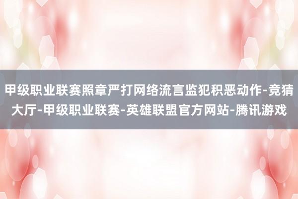 甲级职业联赛照章严打网络流言监犯积恶动作-竞猜大厅-甲级职业联赛-英雄联盟官方网站-腾讯游戏