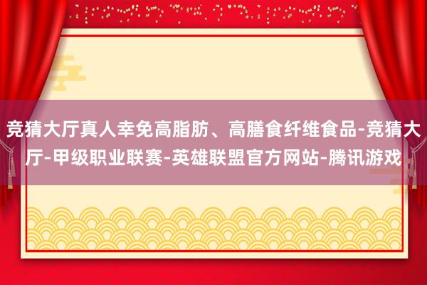 竞猜大厅真人幸免高脂肪、高膳食纤维食品-竞猜大厅-甲级职业联赛-英雄联盟官方网站-腾讯游戏