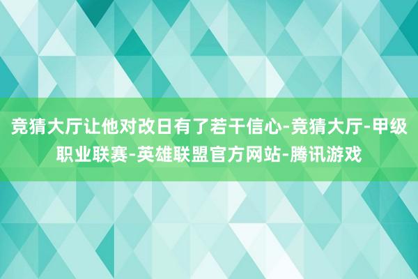 竞猜大厅让他对改日有了若干信心-竞猜大厅-甲级职业联赛-英雄联盟官方网站-腾讯游戏