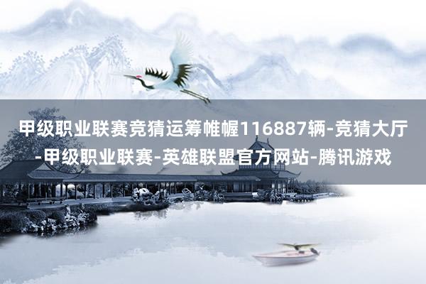 甲级职业联赛竞猜运筹帷幄116887辆-竞猜大厅-甲级职业联赛-英雄联盟官方网站-腾讯游戏
