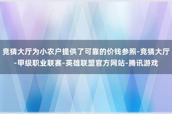 竞猜大厅为小农户提供了可靠的价钱参照-竞猜大厅-甲级职业联赛-英雄联盟官方网站-腾讯游戏