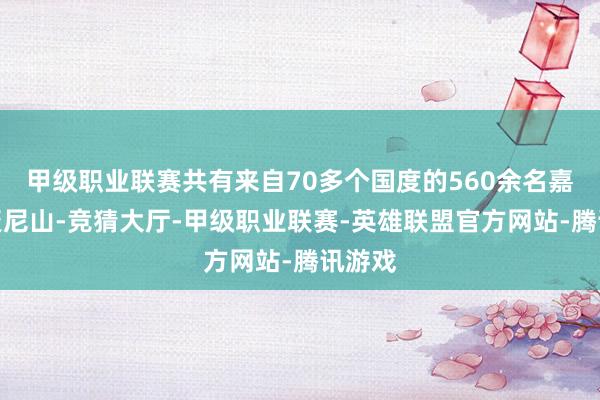 甲级职业联赛共有来自70多个国度的560余名嘉宾皆聚尼山-竞猜大厅-甲级职业联赛-英雄联盟官方网站-腾讯游戏