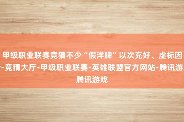 甲级职业联赛竞猜不少“假洋牌”以次充好、虚标因素-竞猜大厅-甲级职业联赛-英雄联盟官方网站-腾讯游戏
