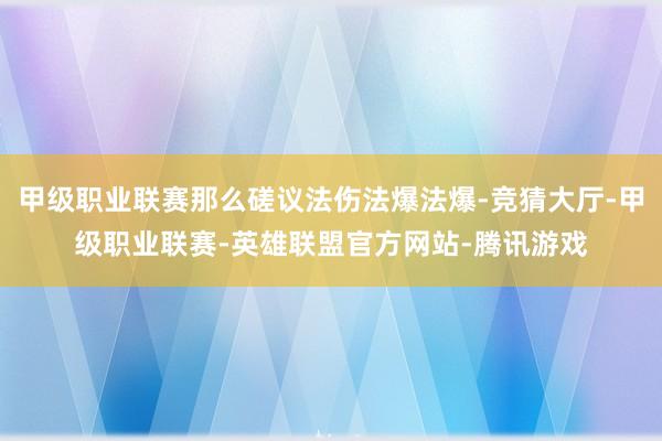 甲级职业联赛那么磋议法伤法爆法爆-竞猜大厅-甲级职业联赛-英雄联盟官方网站-腾讯游戏