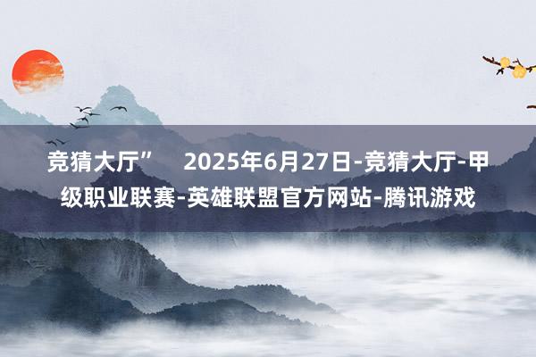 竞猜大厅”    2025年6月27日-竞猜大厅-甲级职业联赛-英雄联盟官方网站-腾讯游戏
