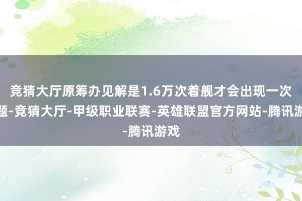 竞猜大厅原筹办见解是1.6万次着舰才会出现一次问题-竞猜大厅-甲级职业联赛-英雄联盟官方网站-腾讯游戏