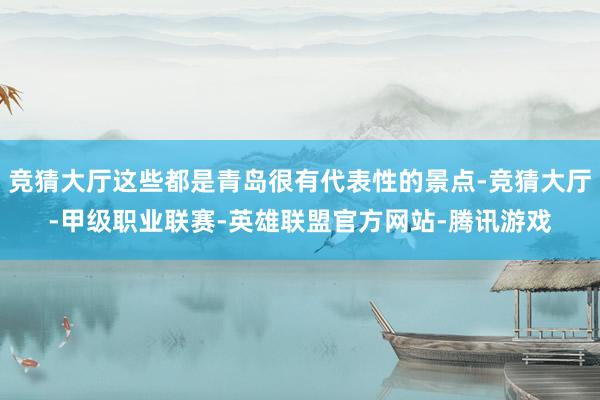 竞猜大厅这些都是青岛很有代表性的景点-竞猜大厅-甲级职业联赛-英雄联盟官方网站-腾讯游戏
