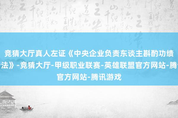 竞猜大厅真人左证《中央企业负责东谈主斟酌功绩捕快看法》-竞猜大厅-甲级职业联赛-英雄联盟官方网站-腾讯游戏