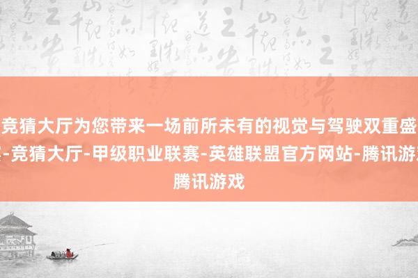 竞猜大厅为您带来一场前所未有的视觉与驾驶双重盛宴-竞猜大厅-甲级职业联赛-英雄联盟官方网站-腾讯游戏