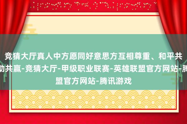 竞猜大厅真人中方愿同好意思方互相尊重、和平共处、互助共赢-竞猜大厅-甲级职业联赛-英雄联盟官方网站-腾讯游戏