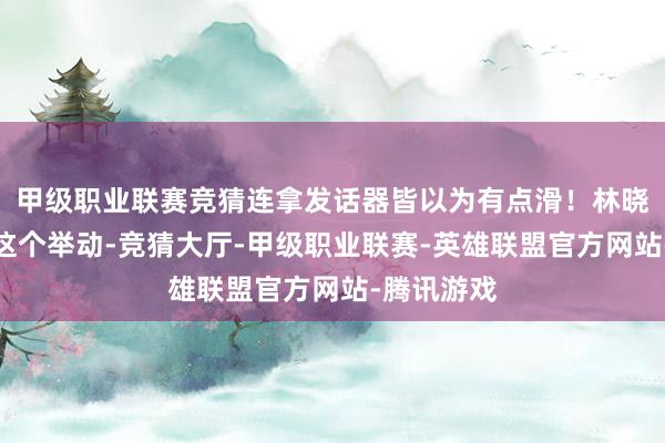 甲级职业联赛竞猜连拿发话器皆以为有点滑！林晓以为成毅这个举动-竞猜大厅-甲级职业联赛-英雄联盟官方网站-腾讯游戏