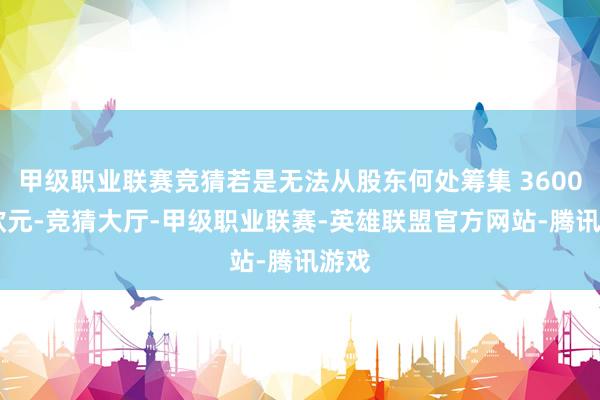 甲级职业联赛竞猜若是无法从股东何处筹集 3600 万欧元-竞猜大厅-甲级职业联赛-英雄联盟官方网站-腾讯游戏