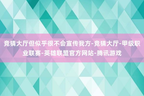 竞猜大厅但似乎很不会宣传我方-竞猜大厅-甲级职业联赛-英雄联盟官方网站-腾讯游戏