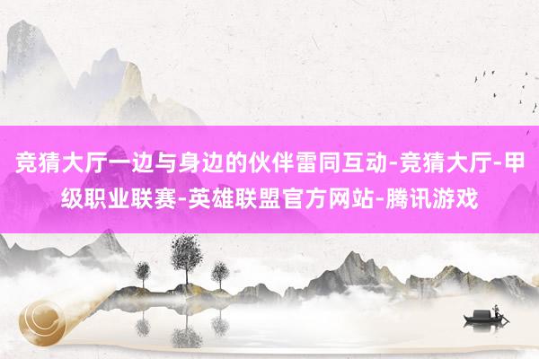 竞猜大厅一边与身边的伙伴雷同互动-竞猜大厅-甲级职业联赛-英雄联盟官方网站-腾讯游戏