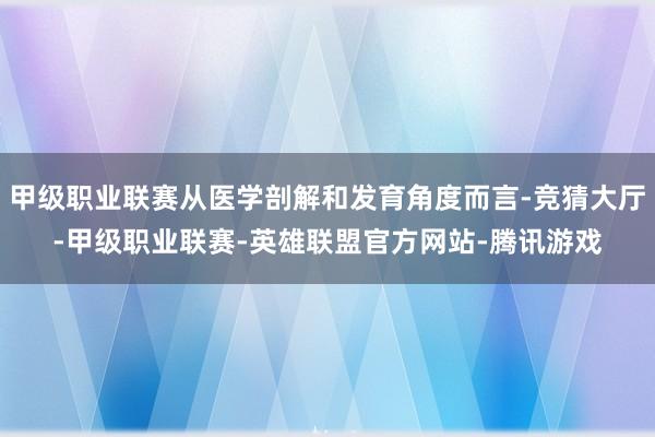 甲级职业联赛从医学剖解和发育角度而言-竞猜大厅-甲级职业联赛-英雄联盟官方网站-腾讯游戏