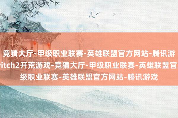 竞猜大厅-甲级职业联赛-英雄联盟官方网站-腾讯游戏他们渴慕为Switch2开荒游戏-竞猜大厅-甲级职业联赛-英雄联盟官方网站-腾讯游戏