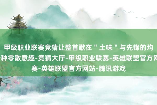 甲级职业联赛竞猜让整首歌在＂土味＂与先锋的均衡中呈现出一种零散意趣-竞猜大厅-甲级职业联赛-英雄联盟官方网站-腾讯游戏