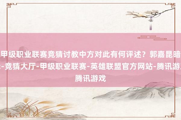 甲级职业联赛竞猜讨教中方对此有何评述？郭嘉昆暗示-竞猜大厅-甲级职业联赛-英雄联盟官方网站-腾讯游戏