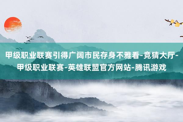 甲级职业联赛引得广阔市民存身不雅看-竞猜大厅-甲级职业联赛-英雄联盟官方网站-腾讯游戏