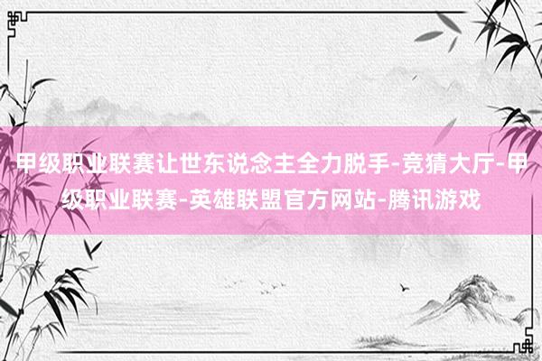 甲级职业联赛让世东说念主全力脱手-竞猜大厅-甲级职业联赛-英雄联盟官方网站-腾讯游戏