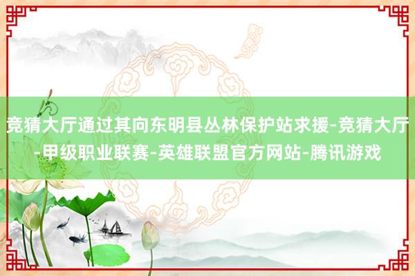 竞猜大厅通过其向东明县丛林保护站求援-竞猜大厅-甲级职业联赛-英雄联盟官方网站-腾讯游戏