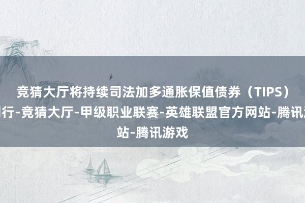 竞猜大厅将持续司法加多通胀保值债券（TIPS）的刊行-竞猜大厅-甲级职业联赛-英雄联盟官方网站-腾讯游戏