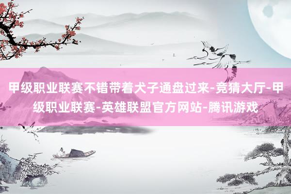 甲级职业联赛不错带着犬子通盘过来-竞猜大厅-甲级职业联赛-英雄联盟官方网站-腾讯游戏
