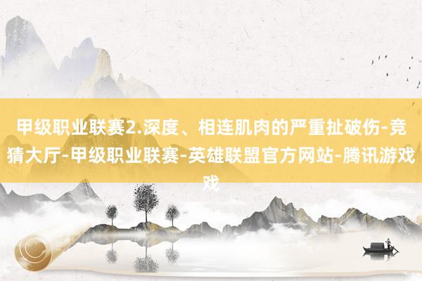 甲级职业联赛2.深度、相连肌肉的严重扯破伤-竞猜大厅-甲级职业联赛-英雄联盟官方网站-腾讯游戏