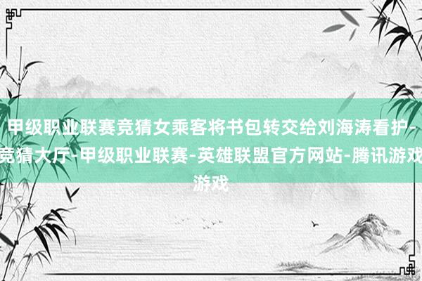 甲级职业联赛竞猜女乘客将书包转交给刘海涛看护-竞猜大厅-甲级职业联赛-英雄联盟官方网站-腾讯游戏
