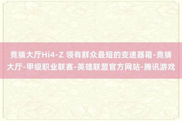 竞猜大厅Hi4-Z 领有群众最短的变速器箱-竞猜大厅-甲级职业联赛-英雄联盟官方网站-腾讯游戏