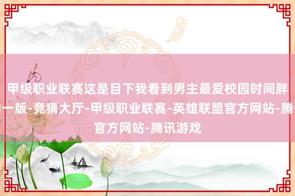 甲级职业联赛这是目下我看到男主最爱校园时间胖女主的一版-竞猜大厅-甲级职业联赛-英雄联盟官方网站-腾讯游戏